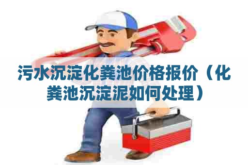 污水沉淀化粪池价格报价（化粪池沉淀泥如何处理）