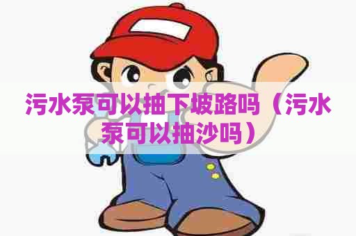 污水泵可以抽下坡路吗(污水泵可以抽沙吗) 污水泵可以抽下坡路吗(污水泵可以抽沙吗)