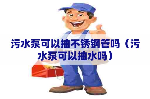 污水泵可以抽不锈钢管吗（污水泵可以抽水吗）