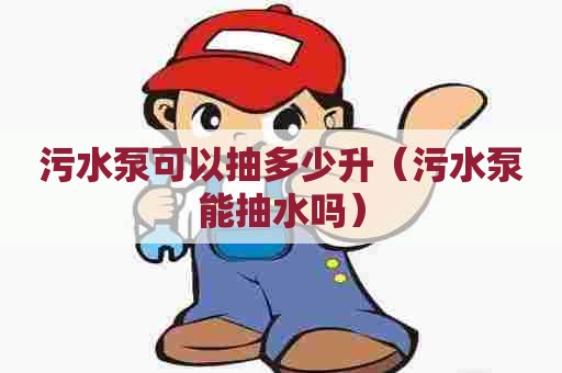 污水泵可以抽多少升（污水泵能抽水吗）