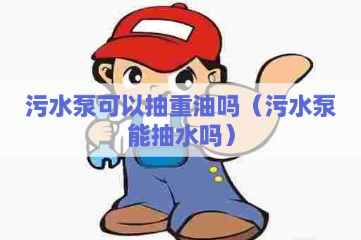 污水泵可以抽重油吗（污水泵能抽水吗）