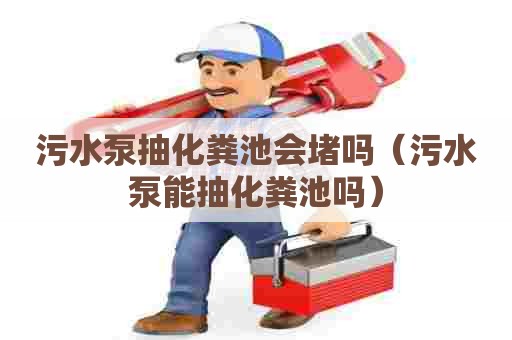 污水泵抽化粪池会堵吗（污水泵能抽化粪池吗）