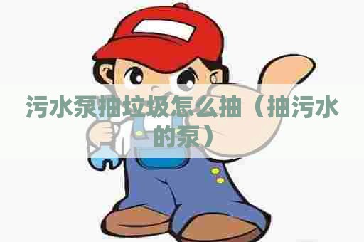 污水泵抽垃圾怎么抽（抽污水的泵）