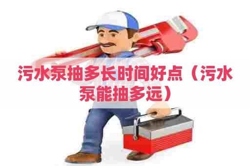 污水泵抽多长时间好点（污水泵能抽多远）