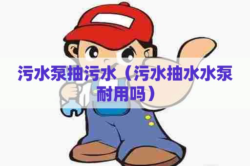 污水泵抽污水(污水抽水水泵耐用吗) 污水泵抽污水(污水抽水水泵耐用吗)