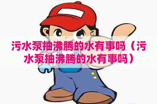 污水泵抽沸腾的水有事吗(污水泵抽沸腾的水有事吗) 污水泵抽沸腾的水有事吗(污水泵抽沸腾的水有事吗)