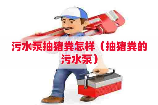 污水泵抽猪粪怎样（抽猪粪的污水泵）