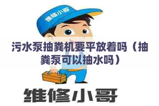 污水泵抽粪机要平放着吗（抽粪泵可以抽水吗）