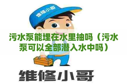 污水泵能埋在水里抽吗（污水泵可以全部潜入水中吗）