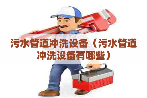 污水管道冲洗设备（污水管道冲洗设备有哪些）