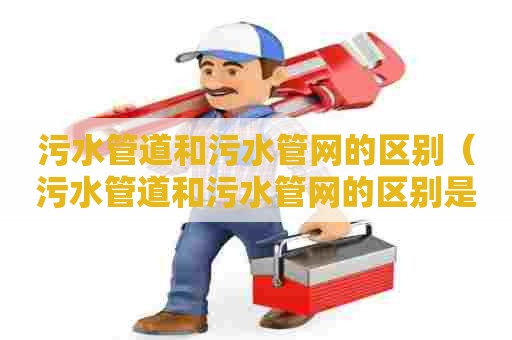污水管道和污水管网的区别（污水管道和污水管网的区别是什么）