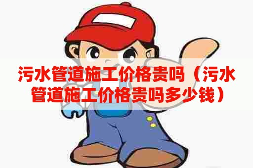 污水管道施工价格贵吗（污水管道施工价格贵吗多少钱）