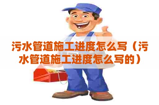 污水管道施工进度怎么写（污水管道施工进度怎么写的）