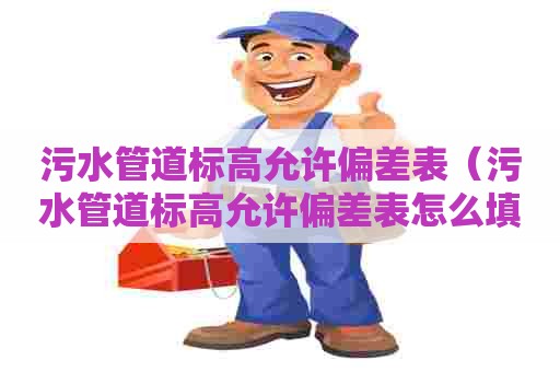 污水管道标高允许偏差表(污水管道标高允许偏差表怎么填) 污水管道标高允许偏差表(污水管道标高允许偏差表怎么填)