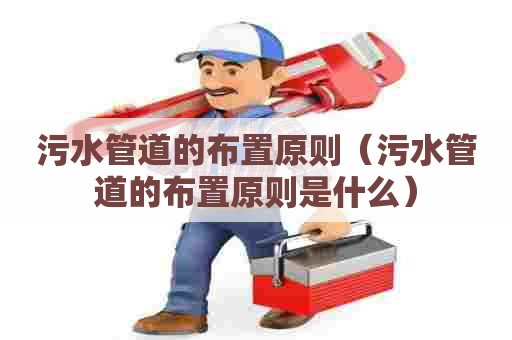 污水管道的布置原则（污水管道的布置原则是什么）