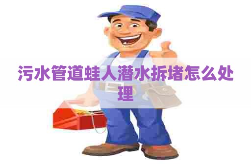 污水管道蛙人潜水拆堵怎么处理 污水管道蛙人潜水拆堵怎么处理