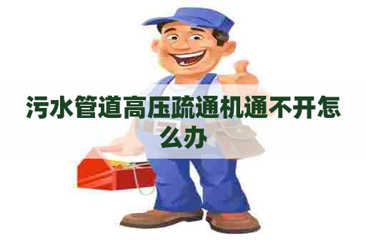 污水管道高压疏通机通不开怎么办