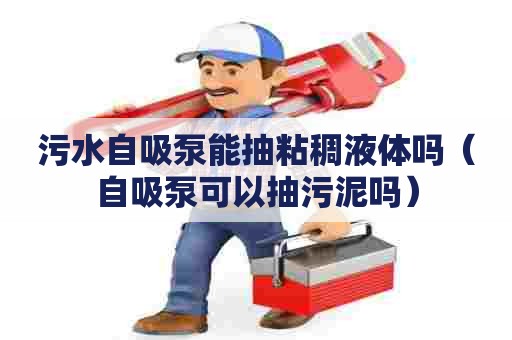 污水自吸泵能抽粘稠液体吗（自吸泵可以抽污泥吗）