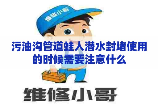 污油沟管道蛙人潜水封堵使用的时候需要注意什么