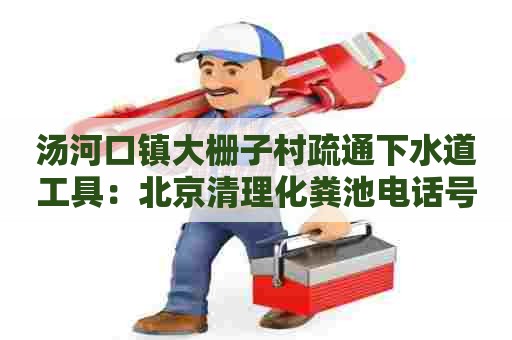 汤河口镇大栅子村疏通下水道工具：北京清理化粪池电话号码