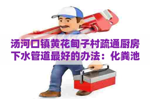 汤河口镇黄花甸子村疏通厨房下水管道最好的办法：化粪池清掏费用如何计算