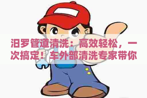 汨罗管道清洗：高效轻松，一次搞定！车外部清洗专家带你畅享一键清洗！