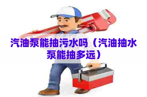 汽油泵能抽污水吗（汽油抽水泵能抽多远）