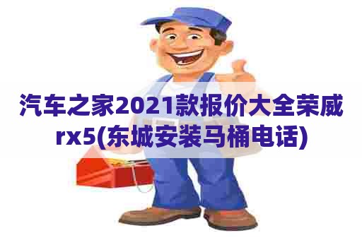 汽车之家2021款报价大全荣威rx5(东城安装马桶电话)