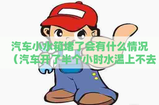 汽车小水箱堵了会有什么情况（汽车开了半个小时水温上不去）