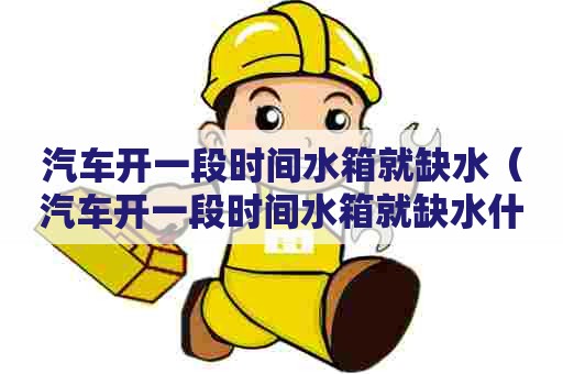 汽车开一段时间水箱就缺水（汽车开一段时间水箱就缺水什么原因）