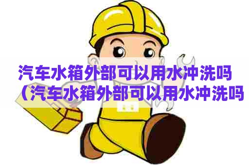 汽车水箱外部可以用水冲洗吗（汽车水箱外部可以用水冲洗吗视频）