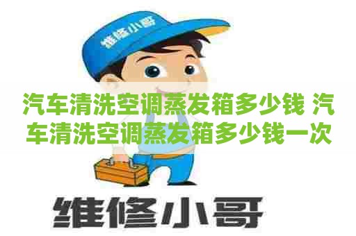 汽车清洗空调蒸发箱多少钱 汽车清洗空调蒸发箱多少钱一次
