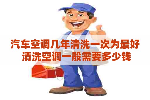 汽车空调几年清洗一次为最好 清洗空调一般需要多少钱