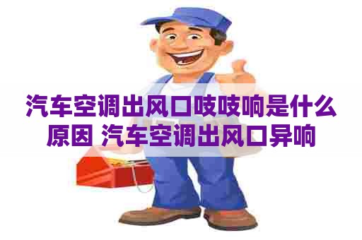 汽车空调出风口吱吱响是什么原因 汽车空调出风口异响