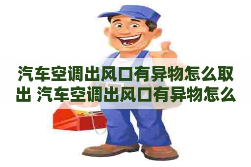 汽车空调出风口有异物怎么取出 汽车空调出风口有异物怎么取出来视频