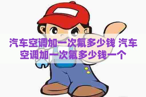 汽车空调加一次氟多少钱 汽车空调加一次氟多少钱一个