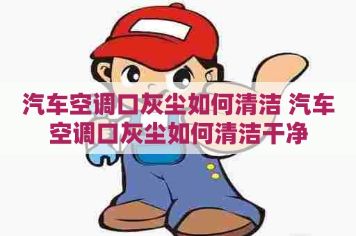 汽车空调口灰尘如何清洁 汽车空调口灰尘如何清洁干净