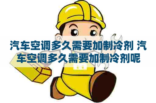 汽车空调多久需要加制冷剂 汽车空调多久需要加制冷剂呢