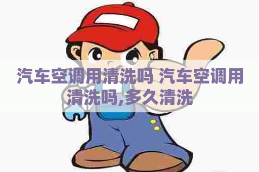 汽车空调用清洗吗 汽车空调用清洗吗,多久清洗