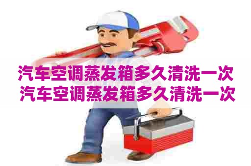 汽车空调蒸发箱多久清洗一次 汽车空调蒸发箱多久清洗一次多少钱