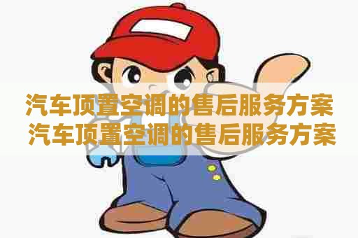 汽车顶置空调的售后服务方案 汽车顶置空调的售后服务方案怎么写
