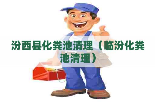 汾西县化粪池清理（临汾化粪池清理）