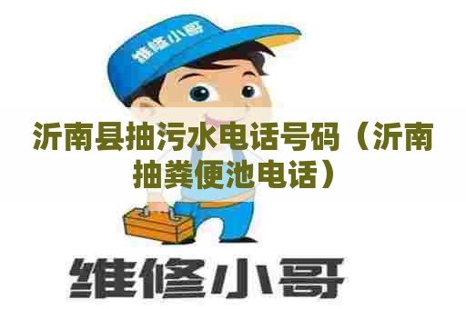 沂南县抽污水电话号码（沂南抽粪便池电话）