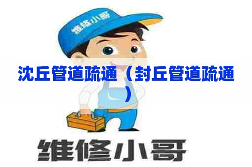 沈丘管道疏通（封丘管道疏通）