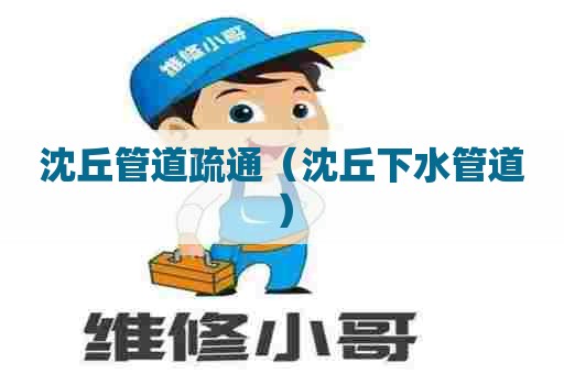 沈丘管道疏通（沈丘下水管道）