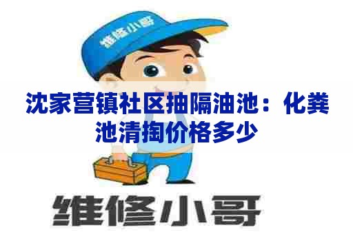 沈家营镇社区抽隔油池：化粪池清掏价格多少