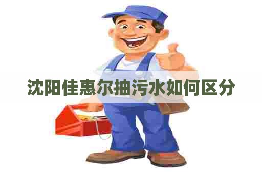 沈阳佳惠尔抽污水如何区分