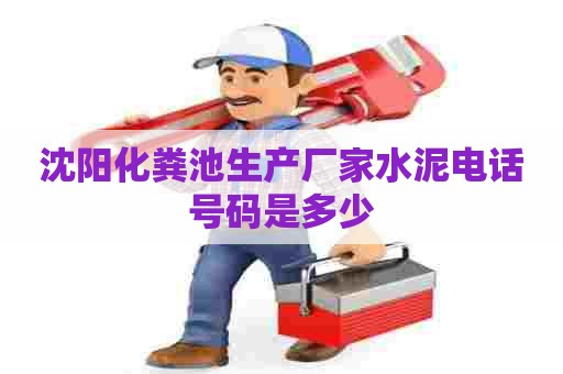沈阳化粪池生产厂家水泥电话号码是多少