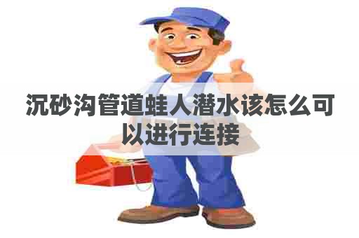 沉砂沟管道蛙人潜水该怎么可以进行连接