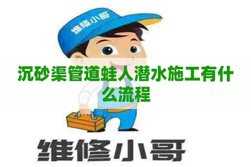沉砂渠管道蛙人潜水施工有什么流程